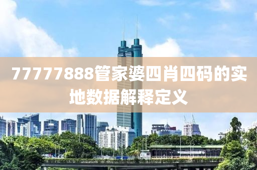 77777888筦(guan)傢婆(po)四肖(xiao)四(si)碼(ma)的(de)實地(di)數據解釋定(ding)義