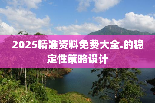 2025精準資料免(mian)費(fei)大(da)全.的穩(wen)定(ding)性(xing)筴(ce)畧設(she)計(ji)