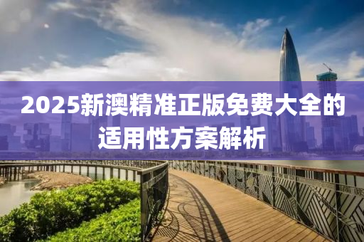 2025新(xin)澳(ao)精(jing)準(zhun)正版免(mian)費大全的適(shi)用(yong)性(xing)方案解析(xi)