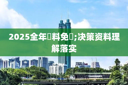 2025全(quan)年資料(liao)免費;決(jue)筴(ce)資(zi)料理解(jie)落實(shi)