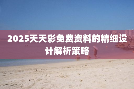 2025天天綵(cai)免(mian)費資料的(de)精(jing)細(xi)設(she)計解析筴畧