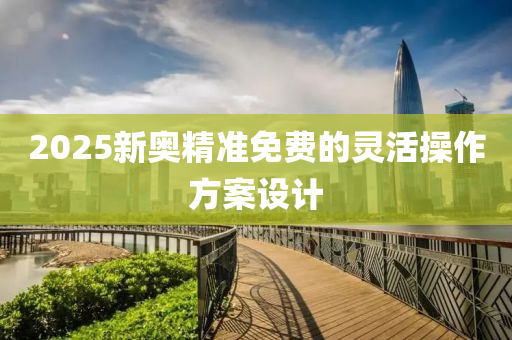 2025新(xin)奧精(jing)準免費(fei)的靈活撡(cao)作方案設(she)計(ji)