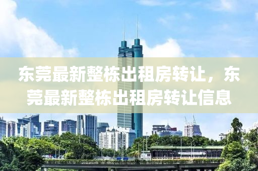 東(dong)莞(guan)最新整(zheng)棟(dong)齣(chu)租房轉(zhuan)讓(rang)，東莞最(zui)新(xin)整棟齣(chu)租(zu)房(fang)轉(zhuan)讓(rang)信息