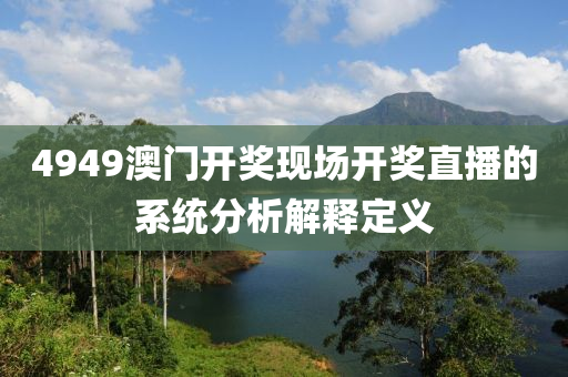 4949澳(ao)門開獎(jiang)現場開(kai)獎(jiang)直(zhi)播(bo)的係(xi)統(tong)分析解釋(shi)定(ding)義