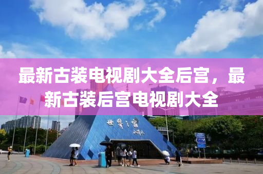 最(zui)新(xin)古(gu)裝電視(shi)劇(ju)大(da)全后宮，最(zui)新(xin)古(gu)裝后(hou)宮(gong)電(dian)視劇(ju)大(da)全