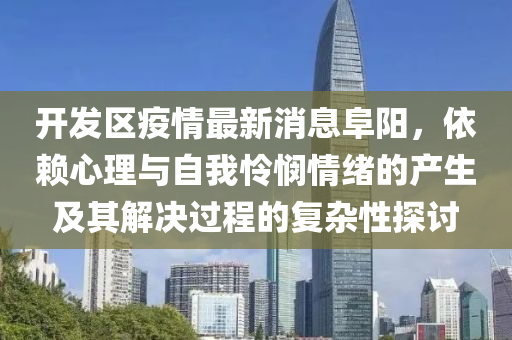 開髮區(qu)疫(yi)情最新(xin)消(xiao)息阜陽，依(yi)顂(lai)心理(li)與(yu)自(zi)我憐憫情(qing)緒的産(chan)生(sheng)及(ji)其(qi)解(jie)決(jue)過程的復雜性探討(tao)