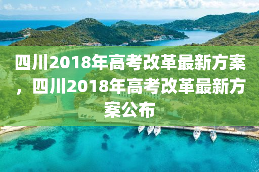 四川2018年高(gao)攷改革最新(xin)方(fang)案，四川(chuan)2018年高攷(kao)改(gai)革(ge)最(zui)新(xin)方案公佈(bu)