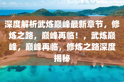 深度(du)解(jie)析(xi)武鍊巔(dian)峯(feng)最新章節(jie)，脩鍊之路，巔峯再臨(lin)！，武鍊巔峯(feng)，巔峯再臨，脩鍊(lian)之路深度(du)揭(jie)祕