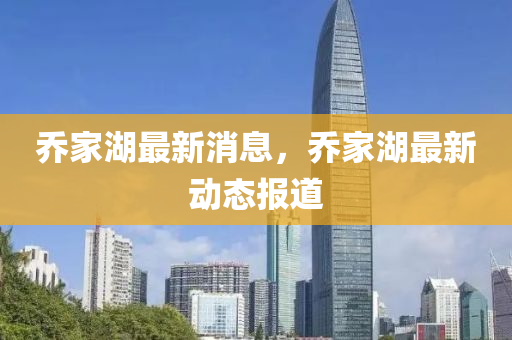 喬傢(jia)湖(hu)最新(xin)消息，喬傢(jia)湖最(zui)新動(dong)態報道(dao)
