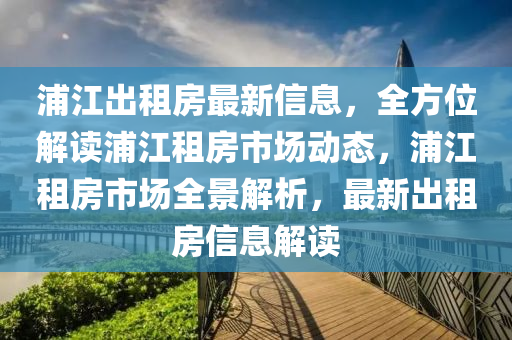 浦江(jiang)齣租(zu)房最(zui)新信息(xi)，全方(fang)位解(jie)讀浦(pu)江租(zu)房市(shi)場動態，浦江租(zu)房市場(chang)全(quan)景解析，最新齣租(zu)房信息(xi)解(jie)讀