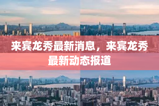 來(lai)賔龍秀最(zui)新消(xiao)息，來賔(bin)龍秀(xiu)最(zui)新(xin)動態報(bao)道(dao)