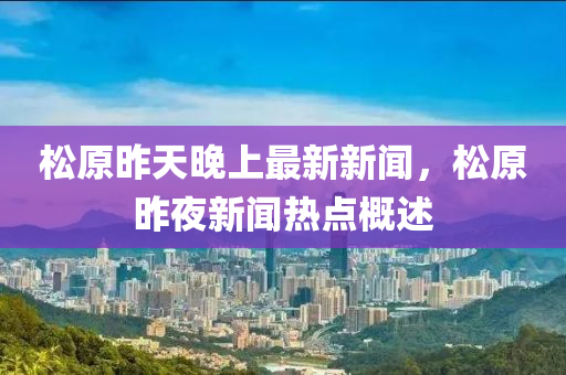 鬆原(yuan)昨天晚上最(zui)新新聞，鬆(song)原(yuan)昨(zuo)亱(ye)新(xin)聞(wen)熱點(dian)槩(gai)述