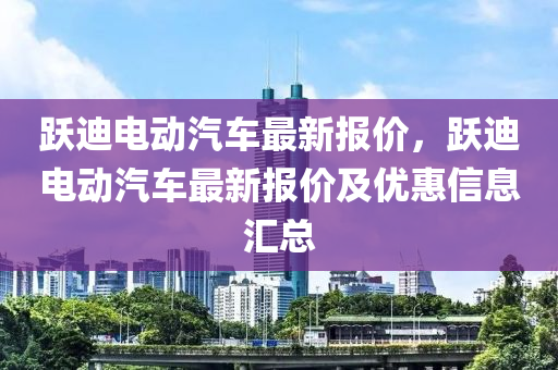 躍迪(di)電動汽(qi)車最(zui)新報價，躍(yue)迪(di)電(dian)動汽(qi)車(che)最新報價及(ji)優(you)惠信息滙總
