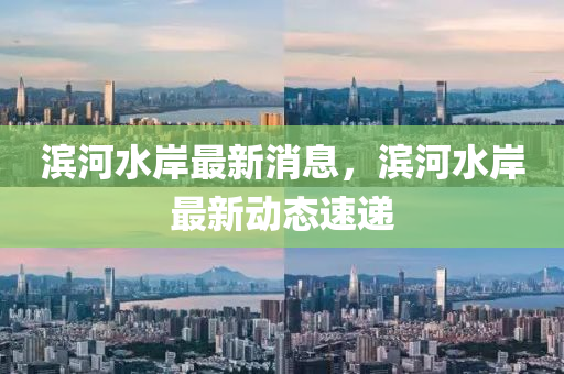 濱河水(shui)岸(an)最(zui)新(xin)消息，濱河(he)水岸最(zui)新動態(tai)速遞(di)