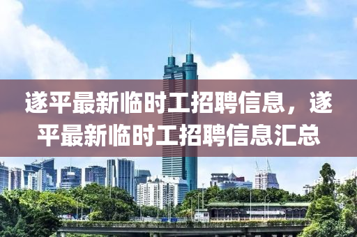 遂平最新(xin)臨(lin)時工招聘(pin)信息，遂平(ping)最(zui)新臨(lin)時工招聘信息滙總