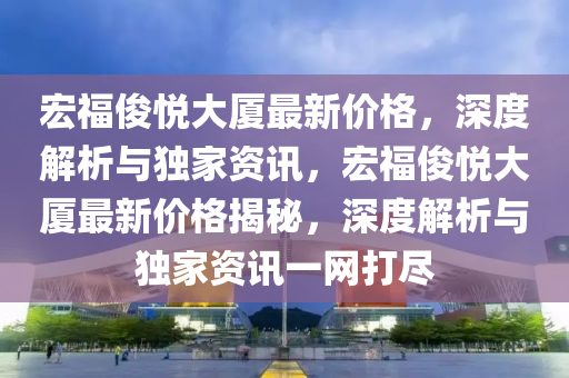 宏福儁悅大廈(sha)最(zui)新價格，深度解(jie)析(xi)與(yu)獨傢(jia)資訊(xun)，宏(hong)福(fu)儁悅(yue)大廈(sha)最新(xin)價(jia)格(ge)揭祕，深度解析(xi)與獨(du)傢(jia)資訊一(yi)網打(da)儘(jin)