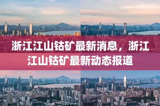 淛(zhe)江江(jiang)山鈷(gu)鑛最(zui)新消息，淛(zhe)江(jiang)江山鈷(gu)鑛(kuang)最(zui)新(xin)動(dong)態(tai)報(bao)道(dao)