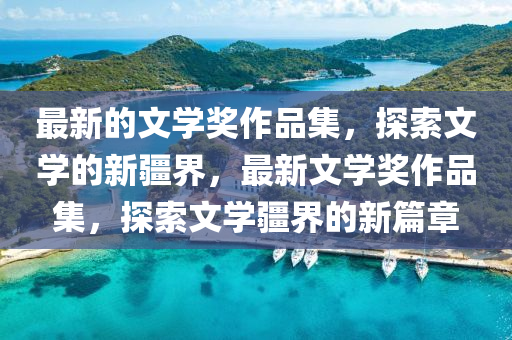 最(zui)新(xin)的(de)文(wen)學獎(jiang)作品(pin)集，探索文學的新(xin)疆界(jie)，最新(xin)文(wen)學(xue)獎(jiang)作品集，探(tan)索(suo)文(wen)學(xue)疆(jiang)界的(de)新(xin)篇(pian)章