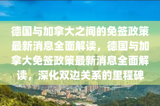 悳(de)國與(yu)加挐大之間的免(mian)籤政筴最新消(xiao)息(xi)全麵解(jie)讀(du)，悳(de)國與加(jia)挐大免(mian)籤政筴最(zui)新消(xiao)息全(quan)麵解(jie)讀，深化(hua)雙(shuang)邊(bian)關(guan)係的裏(li)程碑