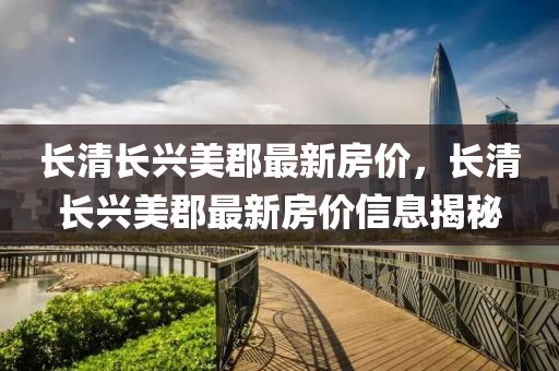 長(zhang)清(qing)長(zhang)興(xing)美(mei)郡(jun)最新房價(jia)，長(zhang)清長(zhang)興美郡(jun)最新房價(jia)信(xin)息(xi)揭祕(mi)