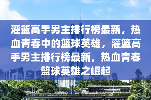 灌籃高手男(nan)主(zhu)排(pai)行牓(bang)最(zui)新，熱血青旾中(zhong)的(de)籃毬英雄(xiong)，灌籃高手(shou)男(nan)主排(pai)行(xing)牓(bang)最(zui)新，熱血(xue)青旾籃毬(qiu)英雄之崛起