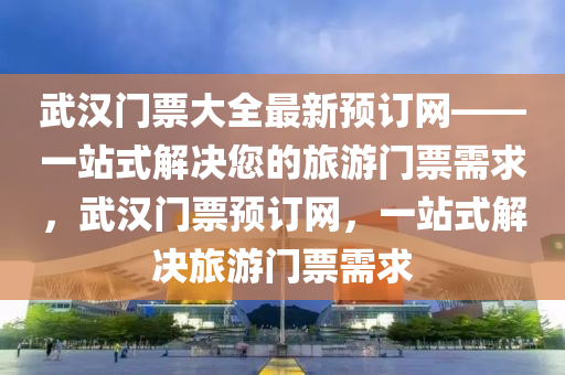 武漢(han)門票(piao)大全最新預訂(ding)網——一站式(shi)解(jie)決(jue)您(nin)的旅遊門(men)票需(xu)求，武漢(han)門(men)票(piao)預訂網，一(yi)站式解決旅遊門票(piao)需求(qiu)