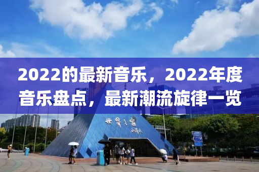 2022的最新(xin)音樂(le)，2022年度音(yin)樂盤點，最(zui)新(xin)潮(chao)流鏇(xuan)律一(yi)覽(lan)