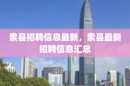 索(suo)縣招聘(pin)信息最新，索(suo)縣(xian)最(zui)新招聘信(xin)息(xi)滙(hui)總(zong)