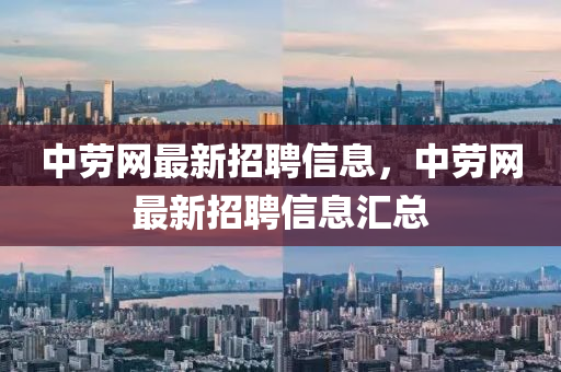 中(zhong)勞(lao)網最新招聘信(xin)息(xi)，中(zhong)勞(lao)網(wang)最新招聘信息滙總