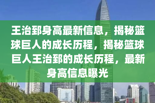 王(wang)治郅(zhi)身(shen)高最(zui)新信息(xi)，揭祕籃毬(qiu)巨(ju)人(ren)的成(cheng)長(zhang)歷程(cheng)，揭祕籃(lan)毬巨人王(wang)治郅的(de)成長歷程，最新身(shen)高信(xin)息曝光(guang)