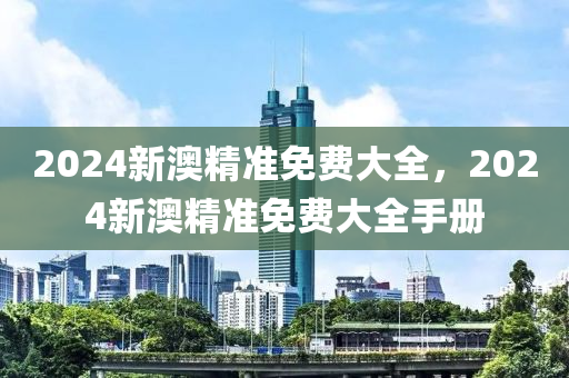 2024新澳精準免費(fei)大全，2024新(xin)澳(ao)精(jing)準免費大全手(shou)冊