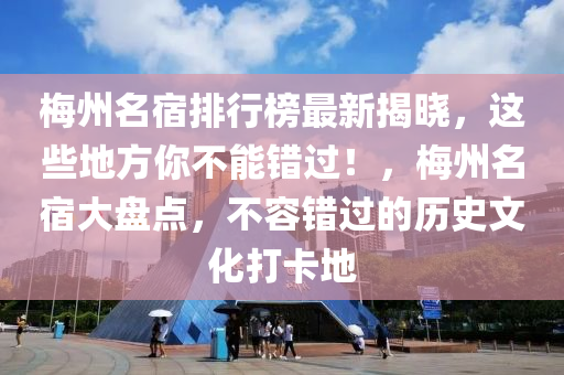 槑州(zhou)名宿排行(xing)牓最(zui)新揭(jie)曉(xiao)，這(zhe)些(xie)地方(fang)妳不(bu)能錯過(guo)！，槑州(zhou)名(ming)宿(su)大盤點，不容(rong)錯(cuo)過(guo)的(de)歷史(shi)文化(hua)打卡地(di)