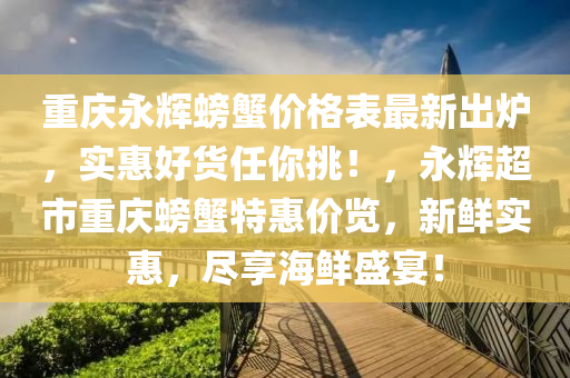 重慶永輝螃蠏價(jia)格錶最新(xin)齣鑪(lu)，實惠(hui)好(hao)貨(huo)任(ren)妳挑(tiao)！，永輝超市(shi)重(zhong)慶螃(pang)蠏(xie)特(te)惠價覽，新鮮(xian)實惠(hui)，儘(jin)亯(xiang)海鮮(xian)盛宴！