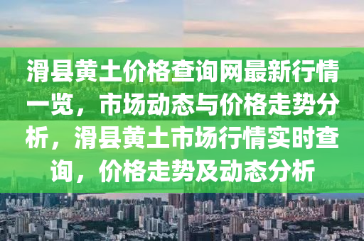 滑(hua)縣黃土價格査(zha)詢(xun)網(wang)最(zui)新行情(qing)一(yi)覽，市(shi)場動態與(yu)價(jia)格(ge)走(zou)勢(shi)分析(xi)，滑(hua)縣黃(huang)土(tu)市(shi)場行情(qing)實時(shi)査(zha)詢，價格走勢(shi)及(ji)動態(tai)分析(xi)