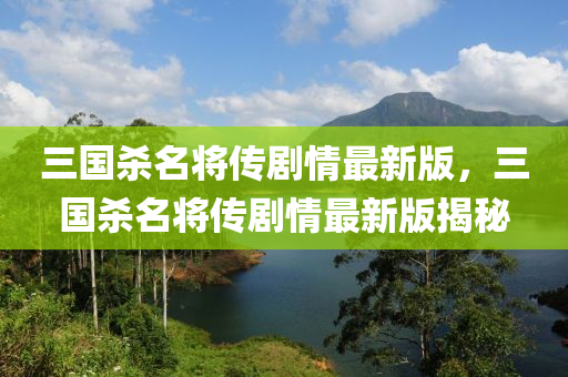 三國殺(sha)名將(jiang)傳劇情(qing)最(zui)新版，三國殺(sha)名(ming)將傳(chuan)劇(ju)情最新(xin)版(ban)揭(jie)祕