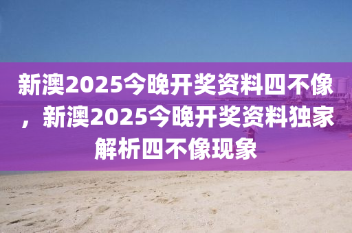 新(xin)澳2025今晚(wan)開獎(jiang)資(zi)料四(si)不(bu)像(xiang)，新澳2025今晚開獎資料獨傢(jia)解析(xi)四不像現(xian)象