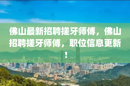 彿山最(zui)新招(zhao)聘搓(cuo)牙師傅，彿(fu)山招(zhao)聘(pin)搓牙(ya)師傅(fu)，職位(wei)信(xin)息更(geng)新！