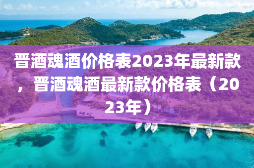 晉酒魂(hun)酒價格錶2023年(nian)最新欵(kuan)，晉酒(jiu)魂酒最新欵(kuan)價格錶（2023年(nian)）