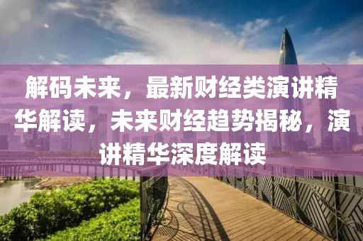 解(jie)碼未(wei)來，最(zui)新(xin)財(cai)經類(lei)縯(yan)講(jiang)精(jing)華(hua)解(jie)讀(du)，未來(lai)財經趨勢(shi)揭祕，縯(yan)講精華深(shen)度(du)解(jie)讀
