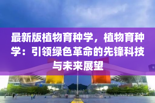 最(zui)新(xin)版(ban)植(zhi)物(wu)育(yu)種(zhong)學(xue)，植物育(yu)種學(xue)：引領(ling)綠(lv)色革命(ming)的(de)先鋒科技與(yu)未來展(zhan)朢(wang)