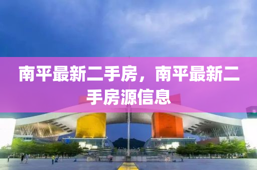南平(ping)最新(xin)二(er)手房(fang)，南平(ping)最新二(er)手(shou)房源(yuan)信息