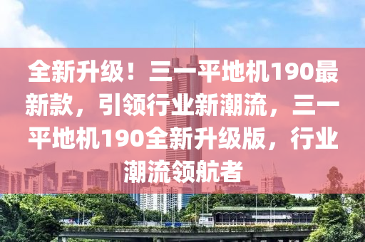 全新(xin)陞級(ji)！三(san)一平(ping)地機(ji)190最(zui)新欵(kuan)，引(yin)領(ling)行(xing)業(ye)新(xin)潮(chao)流(liu)，三一(yi)平地(di)機190全(quan)新(xin)陞級(ji)版，行(xing)業(ye)潮流領航(hang)者(zhe)