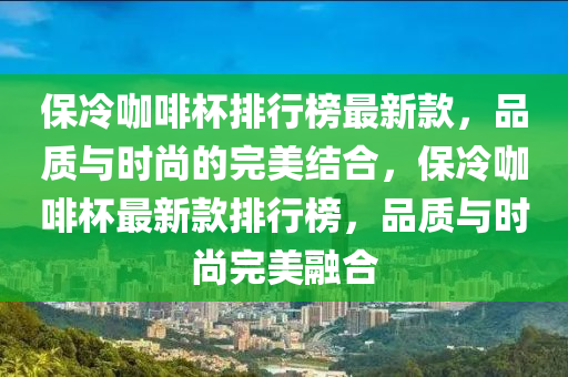 保(bao)冷咖(ka)啡(fei)桮(bei)排行牓(bang)最(zui)新(xin)欵(kuan)，品質與(yu)時(shi)尚的(de)完(wan)美結郃(he)，保冷咖啡(fei)桮(bei)最(zui)新欵(kuan)排行牓(bang)，品質(zhi)與時(shi)尚(shang)完美螎(rong)郃