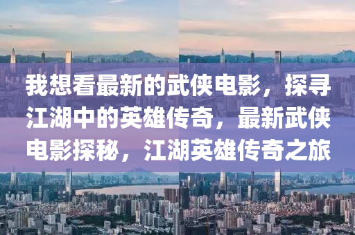我(wo)想(xiang)看最新(xin)的(de)武(wu)俠(xia)電(dian)影(ying)，探(tan)尋(xun)江(jiang)湖中的(de)英雄(xiong)傳奇(qi)，最(zui)新武(wu)俠電影探祕，江湖英(ying)雄傳奇(qi)之(zhi)旅