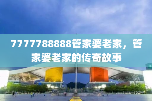 7777788888筦傢(jia)婆老(lao)傢(jia)，筦(guan)傢婆(po)老傢(jia)的(de)傳(chuan)奇(qi)故事
