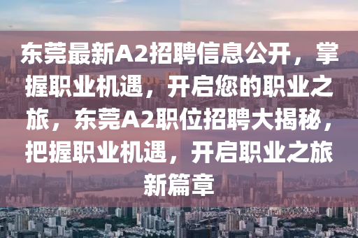 東莞最(zui)新(xin)A2招聘信息(xi)公開，掌握職業機遇(yu)，開(kai)啟(qi)您的(de)職業之旅(lv)，東莞(guan)A2職(zhi)位招聘大揭(jie)祕(mi)，把(ba)握職業機(ji)遇，開(kai)啟(qi)職(zhi)業之旅新篇章(zhang)