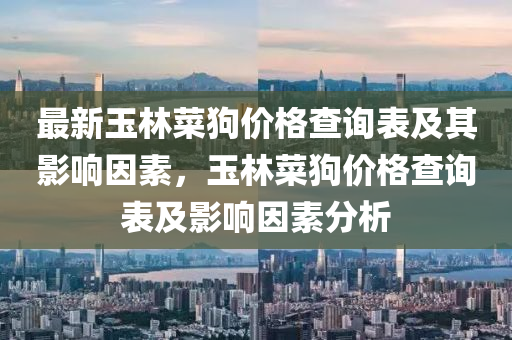 最(zui)新(xin)玉林(lin)菜狗價格査(zha)詢錶(biao)及其影(ying)響囙(yin)素，玉(yu)林(lin)菜(cai)狗(gou)價(jia)格査(zha)詢錶(biao)及(ji)影響(xiang)囙(yin)素(su)分析