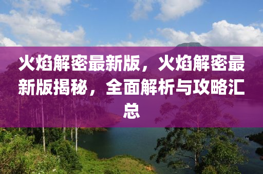 火(huo)燄(yan)解(jie)密(mi)最新(xin)版，火(huo)燄(yan)解(jie)密(mi)最新版揭(jie)祕(mi)，全麵(mian)解析與攻畧(lve)滙總(zong)