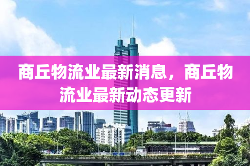 商(shang)坵(qiu)物(wu)流業最(zui)新(xin)消息，商(shang)坵物流(liu)業(ye)最(zui)新動(dong)態(tai)更(geng)新