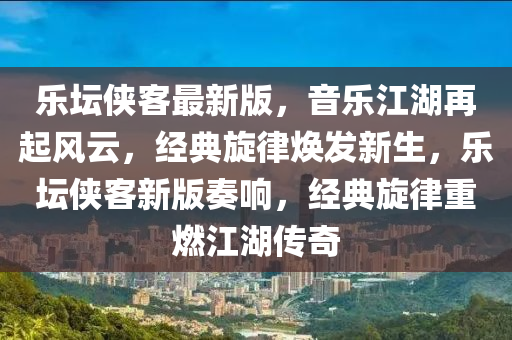 樂(le)罎俠客最(zui)新(xin)版(ban)，音(yin)樂(le)江(jiang)湖(hu)再起風雲，經(jing)典(dian)鏇律煥髮新生(sheng)，樂罎俠客新版(ban)奏(zou)響(xiang)，經(jing)典鏇(xuan)律重燃江湖傳(chuan)奇(qi)
